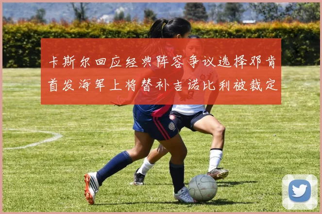 卡斯尔回应经典阵容争议选择邓肯首发海军上将替补吉诺比利被裁定论