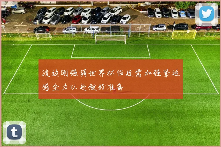 渡边刚强调世界杯临近需加强紧迫感全力以赴做好准备