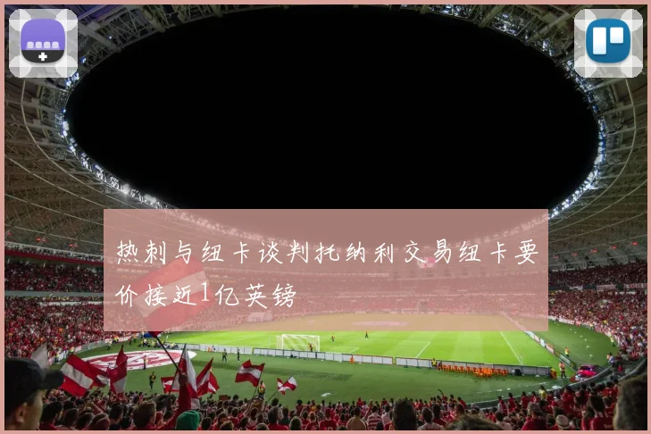 热刺与纽卡谈判托纳利交易纽卡要价接近1亿英镑