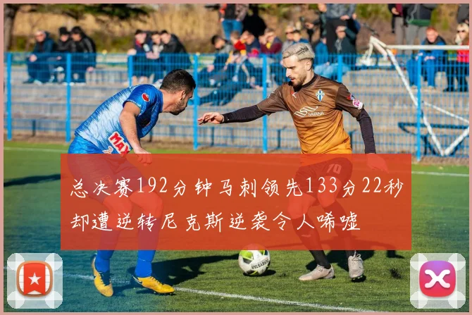 总决赛192分钟马刺领先133分22秒却遭逆转尼克斯逆袭令人唏嘘