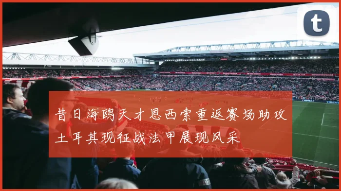 昔日海鸥天才恩西索重返赛场助攻土耳其现征战法甲展现风采