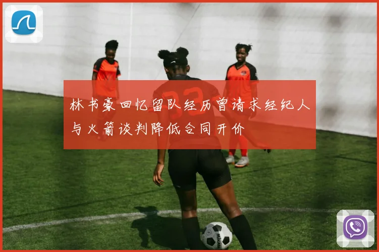 林书豪回忆留队经历曾请求经纪人与火箭谈判降低合同开价
