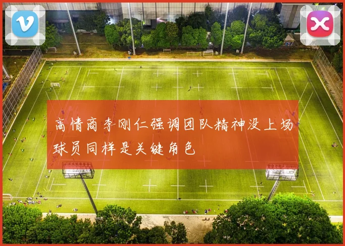 高情商李刚仁强调团队精神没上场球员同样是关键角色