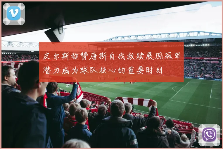 皮尔斯称赞唐斯自我救赎展现冠军潜力成为球队核心的重要时刻