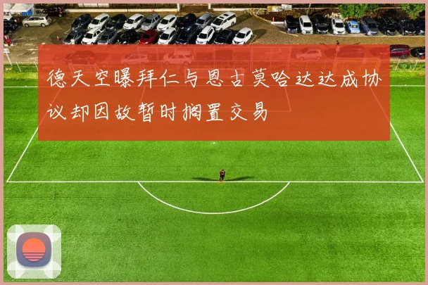 德天空曝拜仁与恩古莫哈达达成协议却因故暂时搁置交易